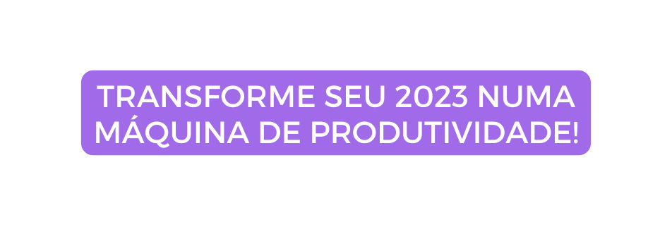 TRANSFORME SEU 2023 NUMA MÁQUINA DE PRODUTIVIDADE